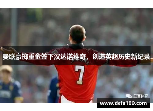 曼联豪掷重金签下汉达诺维奇，创造英超历史新纪录