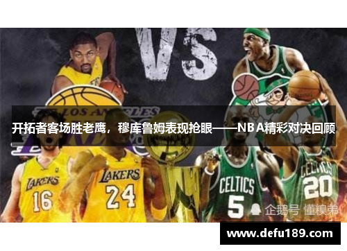 开拓者客场胜老鹰，穆库鲁姆表现抢眼——NBA精彩对决回顾