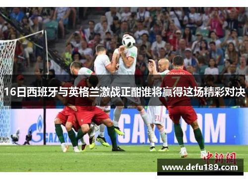 16日西班牙与英格兰激战正酣谁将赢得这场精彩对决