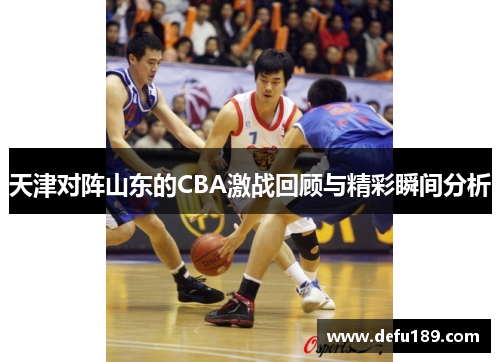 天津对阵山东的CBA激战回顾与精彩瞬间分析