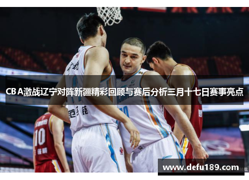 CBA激战辽宁对阵新疆精彩回顾与赛后分析三月十七日赛事亮点