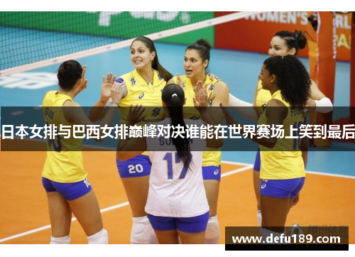 日本女排与巴西女排巅峰对决谁能在世界赛场上笑到最后