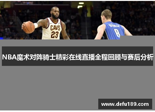 NBA魔术对阵骑士精彩在线直播全程回顾与赛后分析