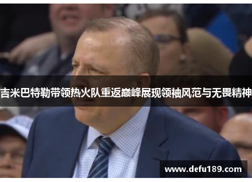 吉米巴特勒带领热火队重返巅峰展现领袖风范与无畏精神