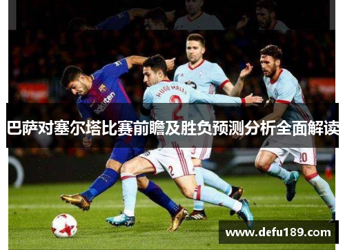 巴萨对塞尔塔比赛前瞻及胜负预测分析全面解读