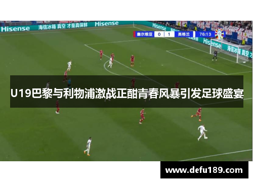 U19巴黎与利物浦激战正酣青春风暴引发足球盛宴