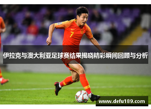 伊拉克与澳大利亚足球赛结果揭晓精彩瞬间回顾与分析